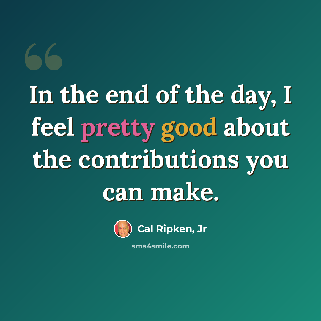 “In the end of the day, I feel pretty good about the contributions you can make.” quote by Cal Ripken, Jr