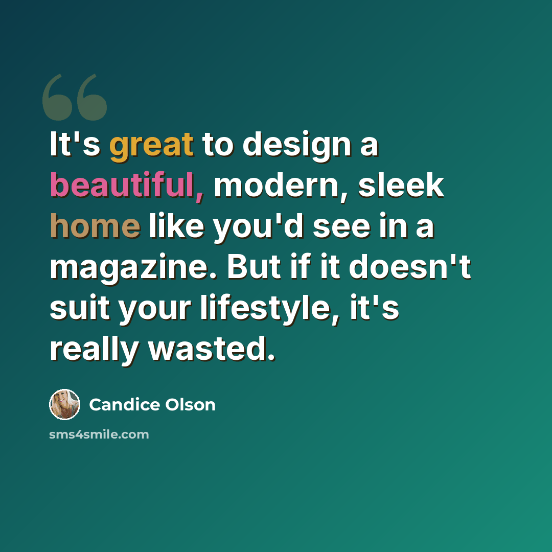 “It's great to design a beautiful, modern, sleek home like you'd see in a magazine. But if it doesn't suit your lifestyle, it's really wasted.” quote by Candice Olson