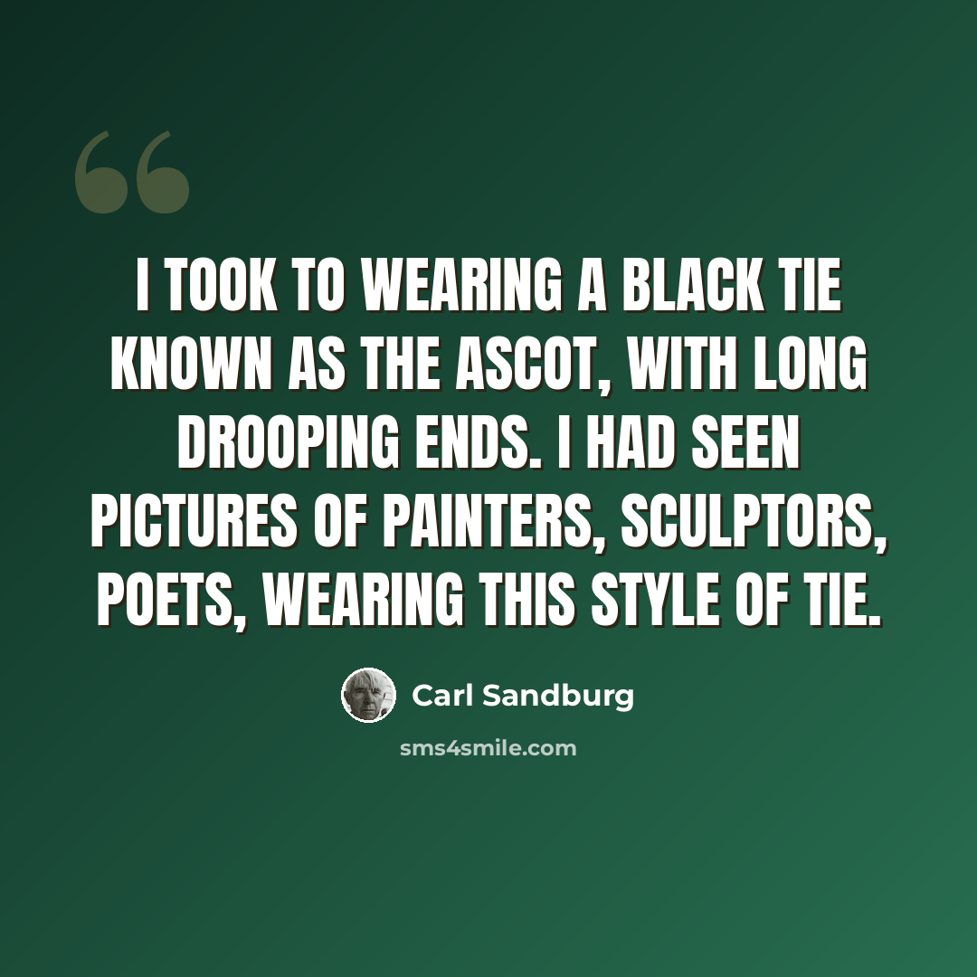 “I took to wearing a black tie known as the Ascot, with long drooping ends. I had seen pictures of painters, sculptors, poets, wearing this style of tie.” quote by Carl Sandburg