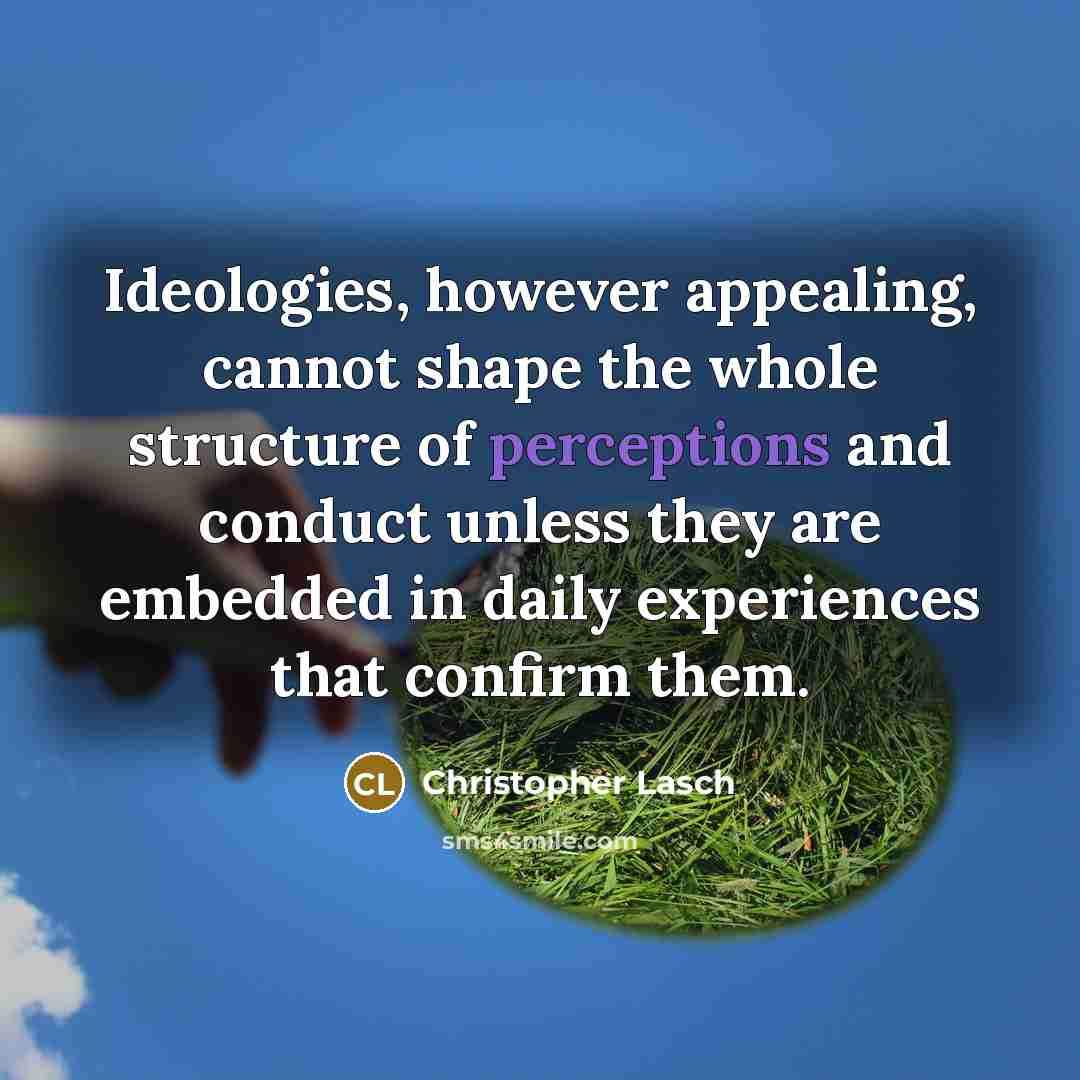 “Ideologies, however appealing, cannot shape the whole structure of perceptions and conduct unless they are embedded in daily experiences that confirm them.” quote by Christopher Lasch