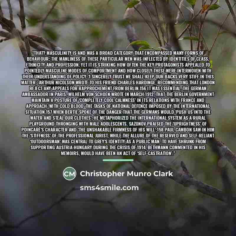 “that? Masculinity is and was a broad category that encompassed many forms of behaviour; the manliness of these particular men was inflected by identities of class, ethnicity and profession. Yet it is striking how often the key protagonists appealed to pointedly masculine modes of comportment and…” quote by Christopher Munro Clark