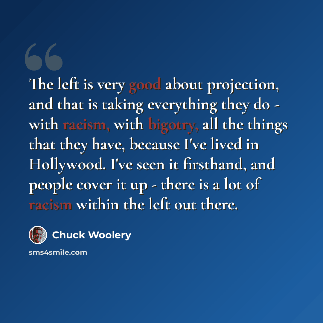 “The left is very good about projection, and that is taking everything they do - with racism, with bigotry, all the things that they have, because I've lived in Hollywood. I've seen it firsthand, and people cover it up - there is a lot of racism within the left out there.” quote by Chuck Woolery