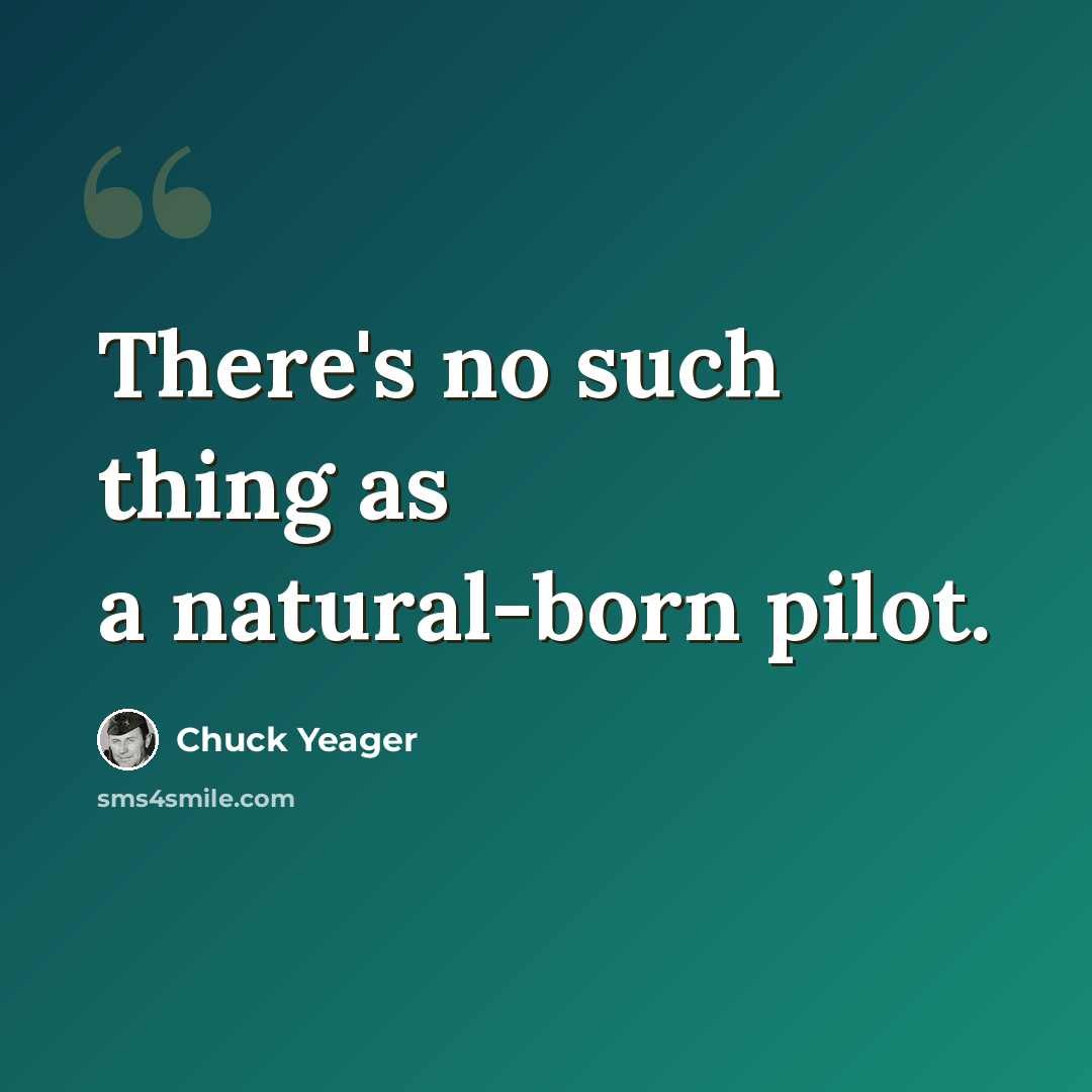 “There's no such thing as a natural-born pilot.” quote by Chuck Yeager
