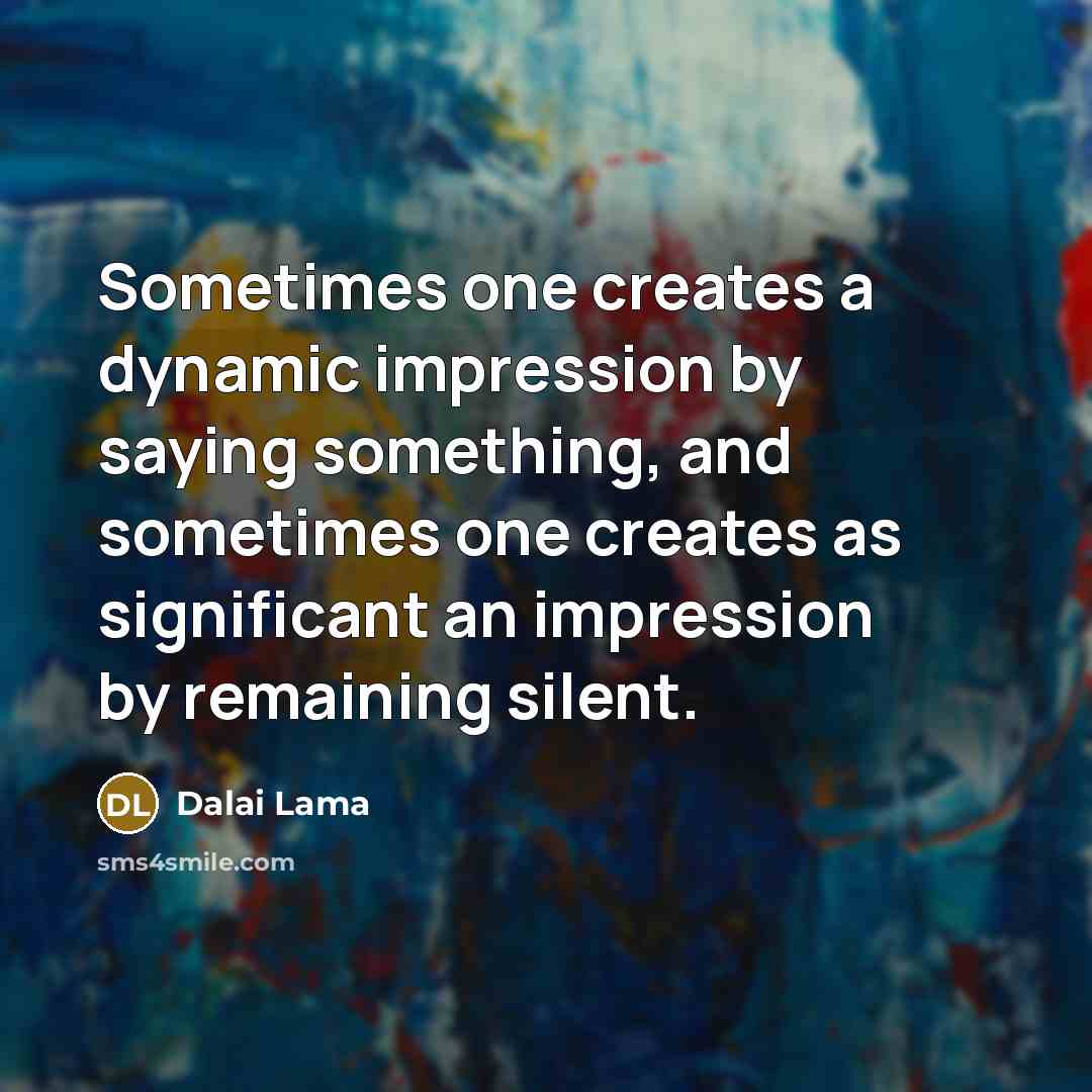 “Sometimes one creates a dynamic impression by saying something, and sometimes one creates as significant an impression by remaining silent.” quote by Dalai Lama