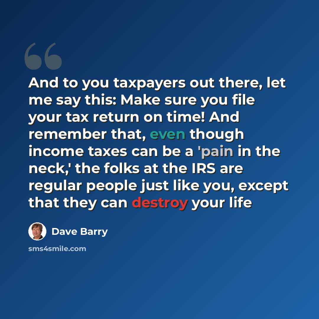 “And to you taxpayers out there, let me say this: Make sure you file your tax return on time! And remember that, even though income taxes can be a 'pain in the neck,' the folks at the IRS are regular people just like you, except that they can destroy your life” quote by Dave Barry