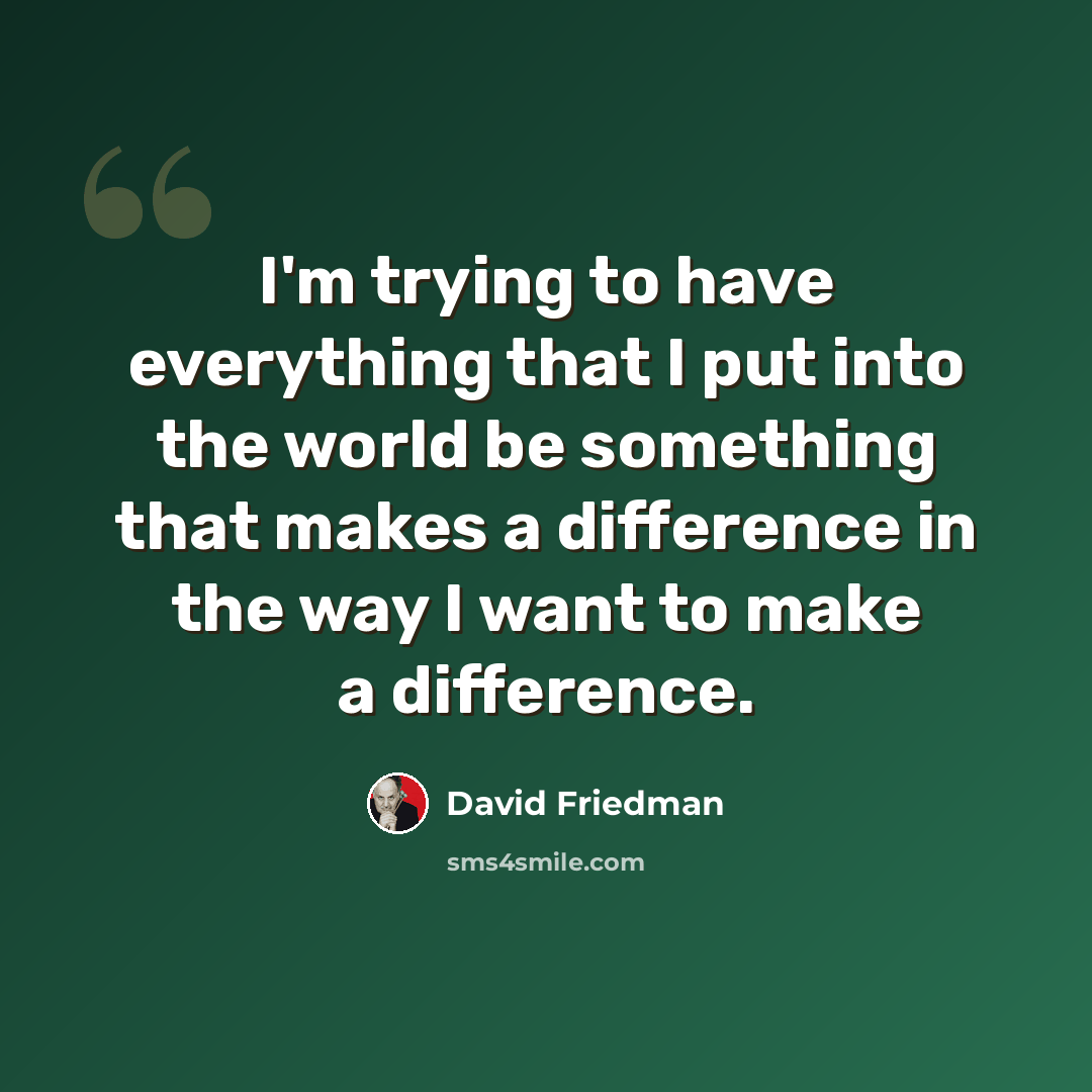 “I'm trying to have everything that I put into the world be something that makes a difference in the way I want to make a difference.” quote by David Friedman