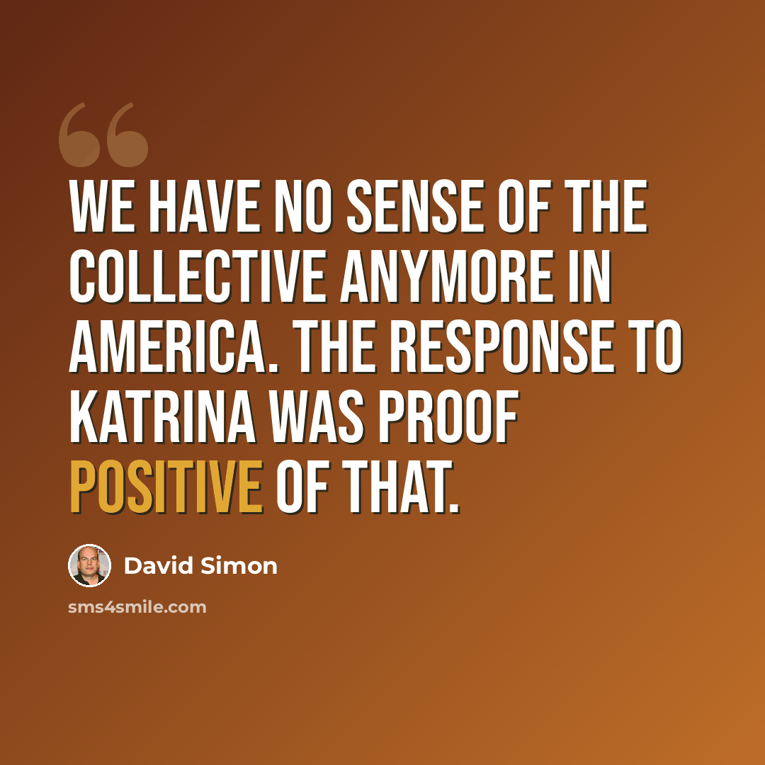 “We have no sense of the collective anymore in America. The response to Katrina was proof positive of that.” quote by David Simon