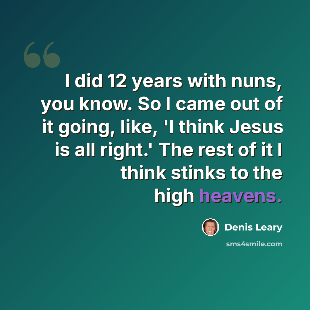 “I did 12 years with nuns, you know. So I came out of it going, like, 'I think Jesus is all right.' The rest of it I think stinks to the high heavens.” quote by Denis Leary