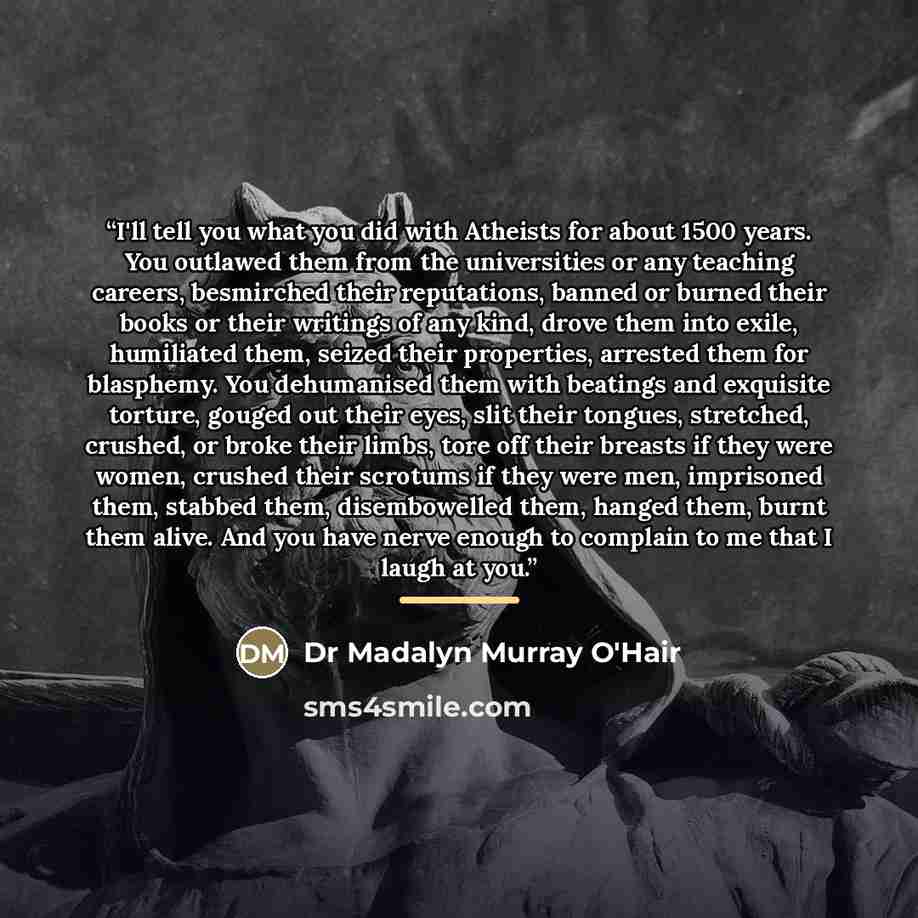 “I'll tell you what you did with Atheists for about 1500 years. You outlawed them from the universities or any teaching careers, besmirched their reputations, banned or burned their books or their writings of any kind, drove them into exile, humiliated them, seized their properties, arrested them…” quote by Anonymous