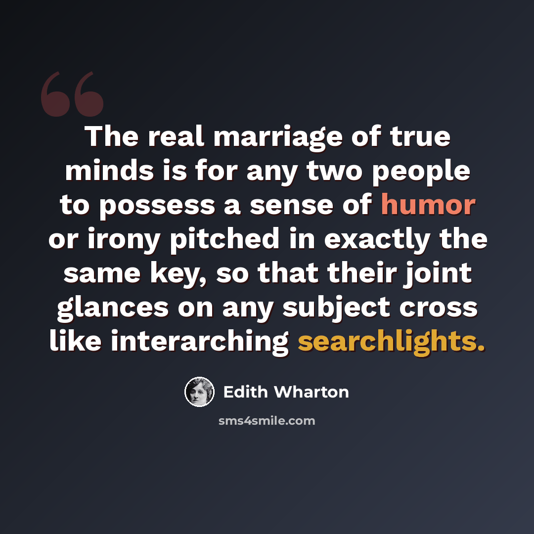 “The real marriage of true minds is for any two people to possess a sense of humor or irony pitched in exactly the same key, so that their joint glances on any subject cross like interarching searchlights.” quote by Edith Wharton
