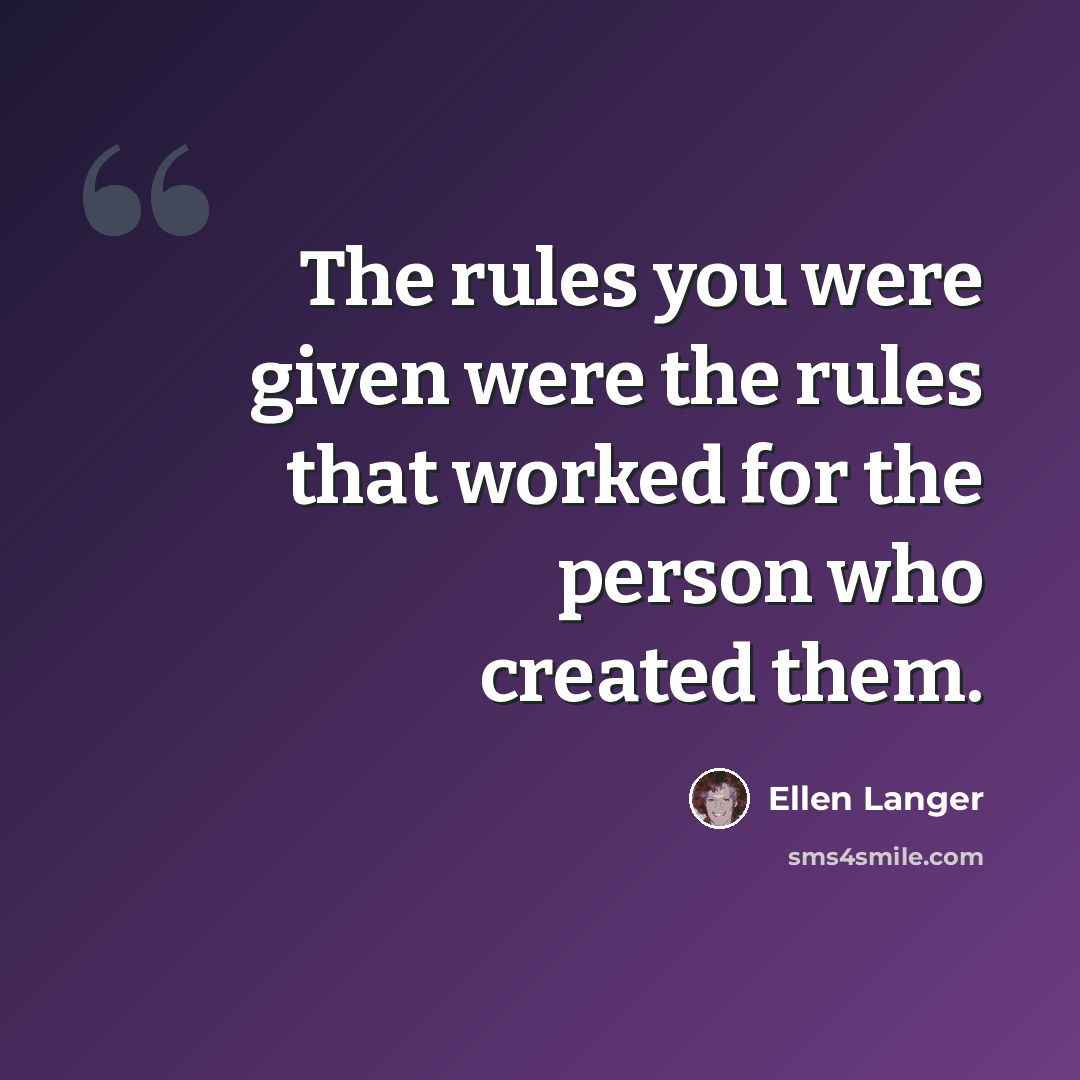 “The rules you were given were the rules that worked for the person who created them.” quote by Ellen Langer