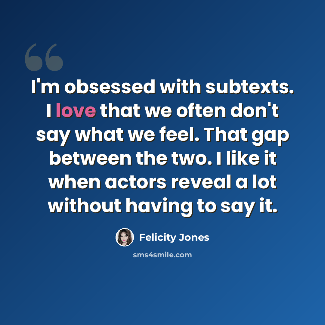 “I'm obsessed with subtexts. I love that we often don't say what we feel. That gap between the two. I like it when actors reveal a lot without having to say it.” quote by Felicity Jones