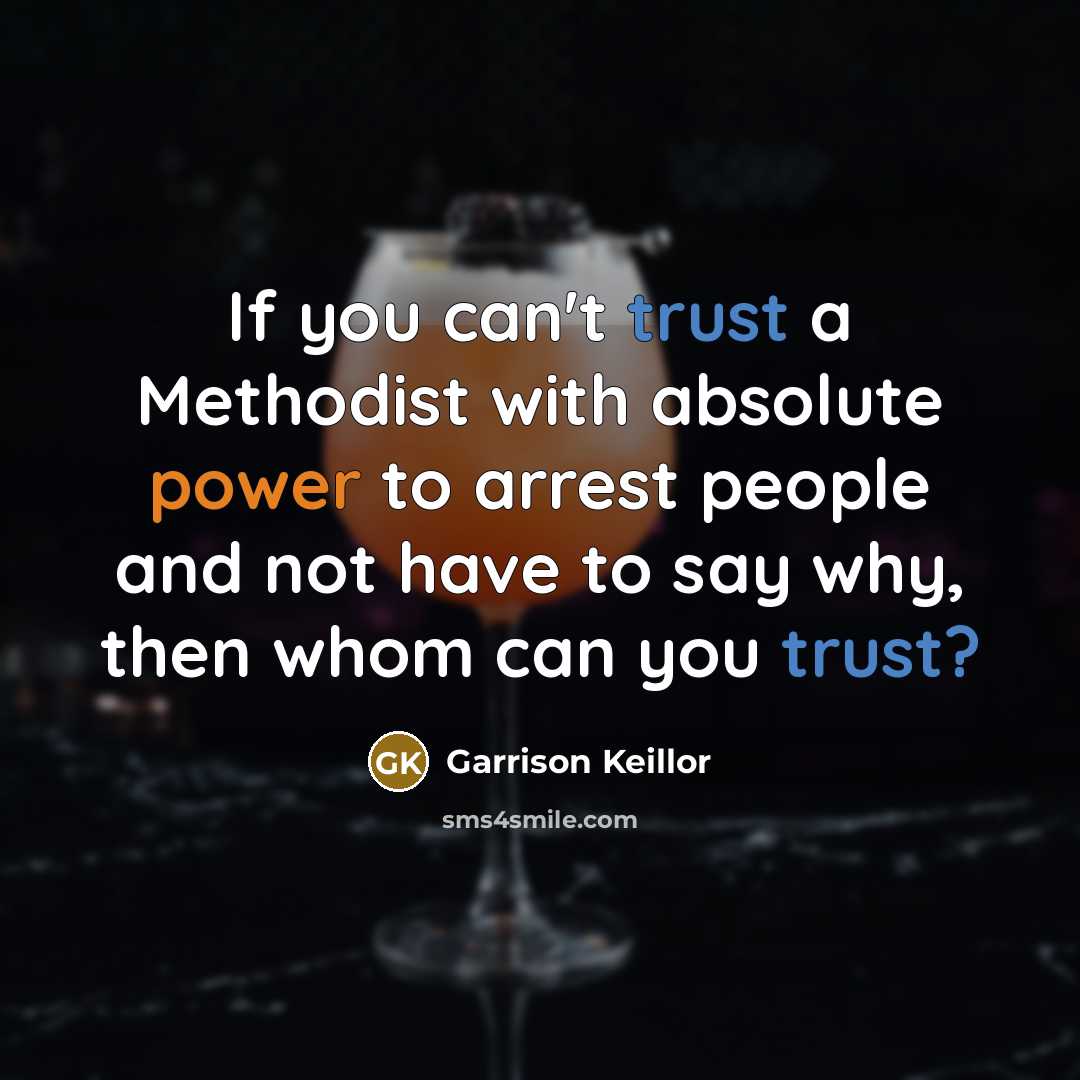 “If you can't trust a Methodist with absolute power to arrest people and not have to say why, then whom can you trust?” quote by Garrison Keillor