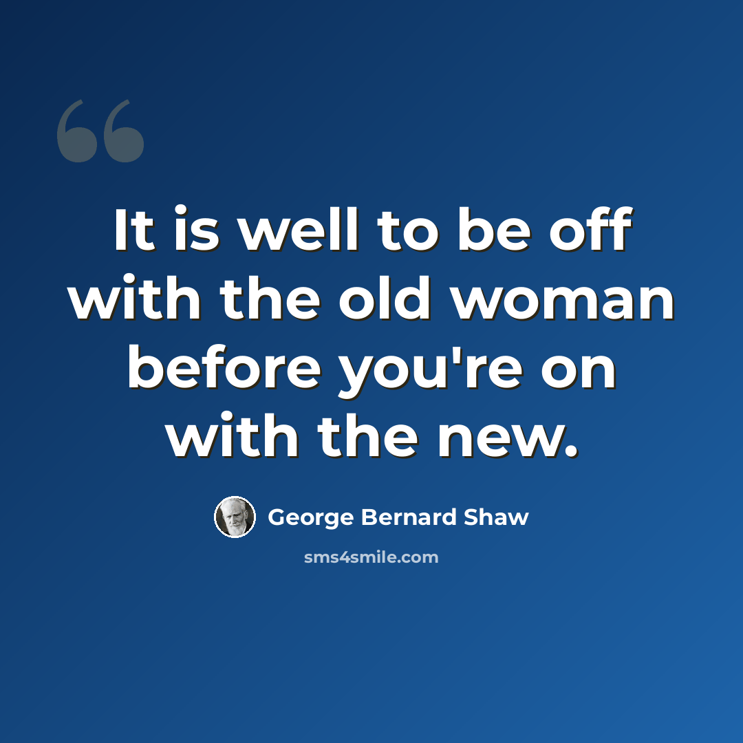 “It is well to be off with the old woman before you're on with the new.” quote by George Bernard Shaw