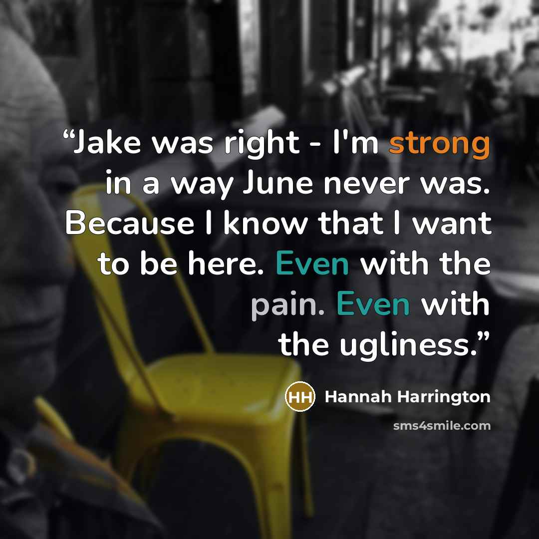“Jake was right - I'm strong in a way June never was. Because I know that I want to be here. Even with the pain. Even with the ugliness.” quote by Hannah Harrington