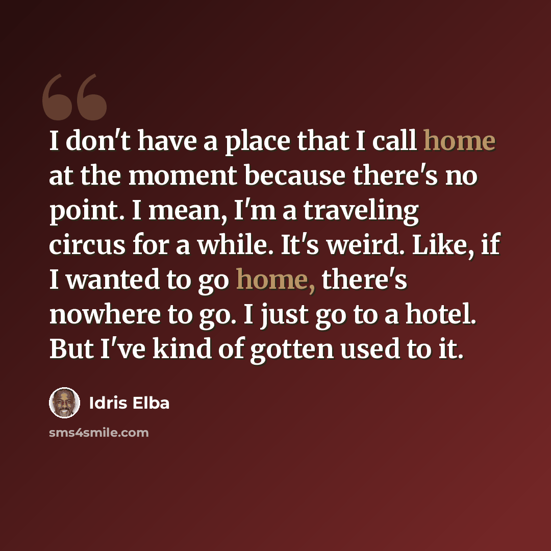 “I don't have a place that I call home at the moment because there's no point. I mean, I'm a traveling circus for a while. It's weird. Like, if I wanted to go home, there's nowhere to go. I just go to a hotel. But I've kind of gotten used to it.” quote by Idris Elba