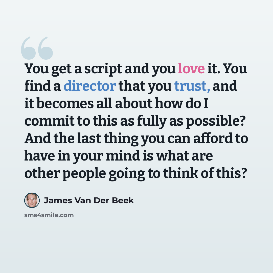 “You get a script and you love it. You find a director that you trust, and it becomes all about how do I commit to this as fully as possible? And the last thing you can afford to have in your mind is what are other people going to think of this?” quote by James Van Der Beek