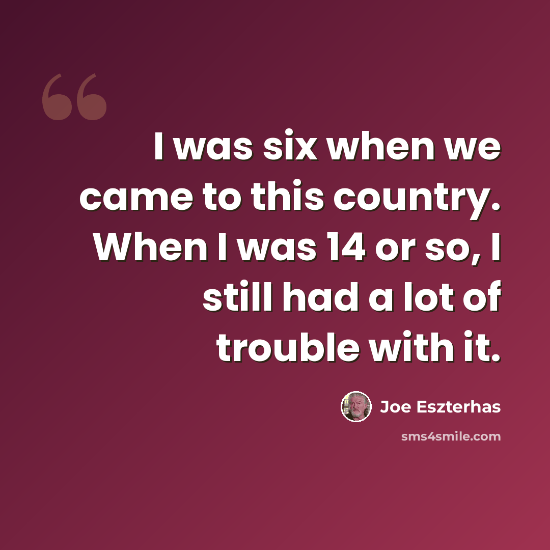 “I was six when we came to this country. When I was 14 or so, I still had a lot of trouble with it.” quote by Joe Eszterhas
