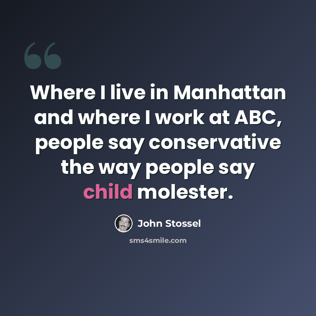 “Where I live in Manhattan and where I work at ABC, people say conservative the way people say child molester.” quote by John Stossel