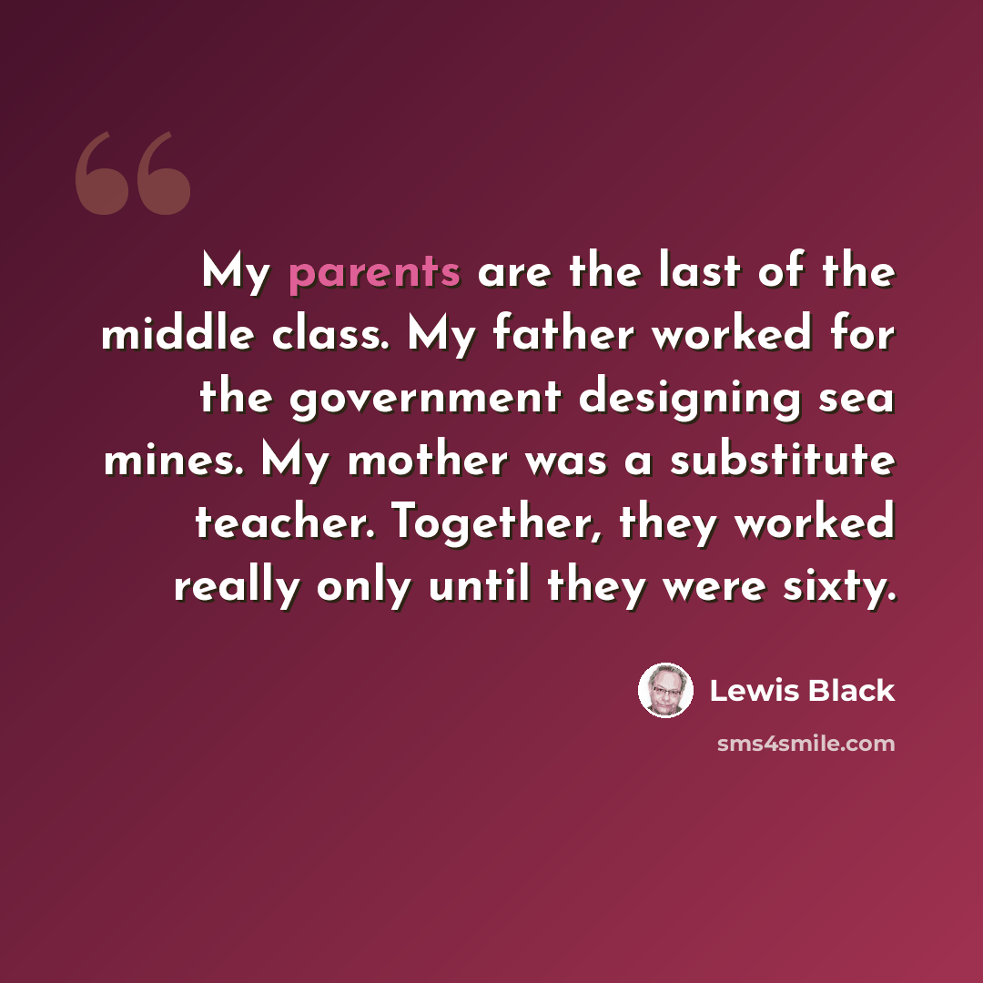 “My parents are the last of the middle class. My father worked for the government designing sea mines. My mother was a substitute teacher. Together, they worked really only until they were sixty.” quote by Lewis Black