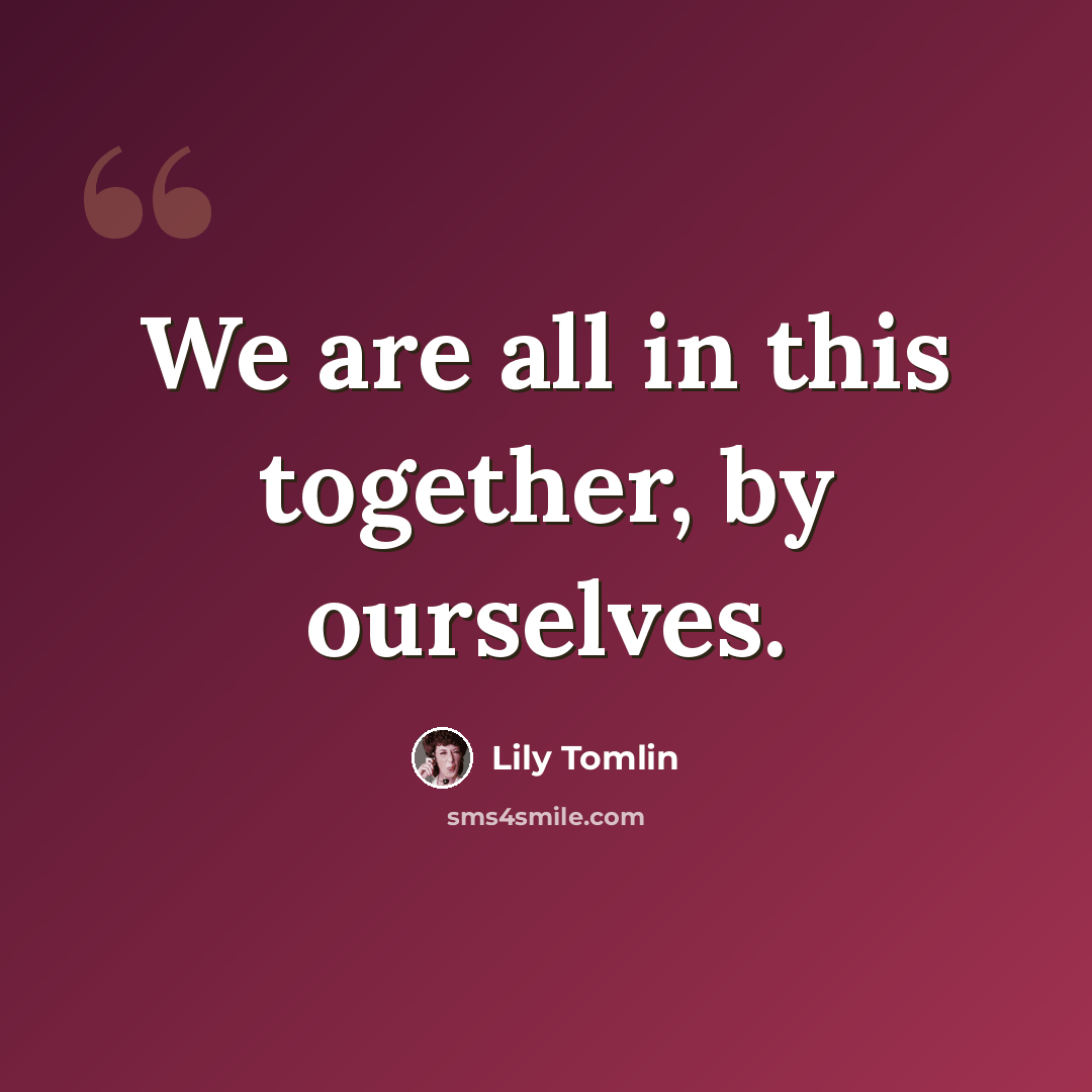 “We are all in this together, by ourselves.” quote by Lily Tomlin