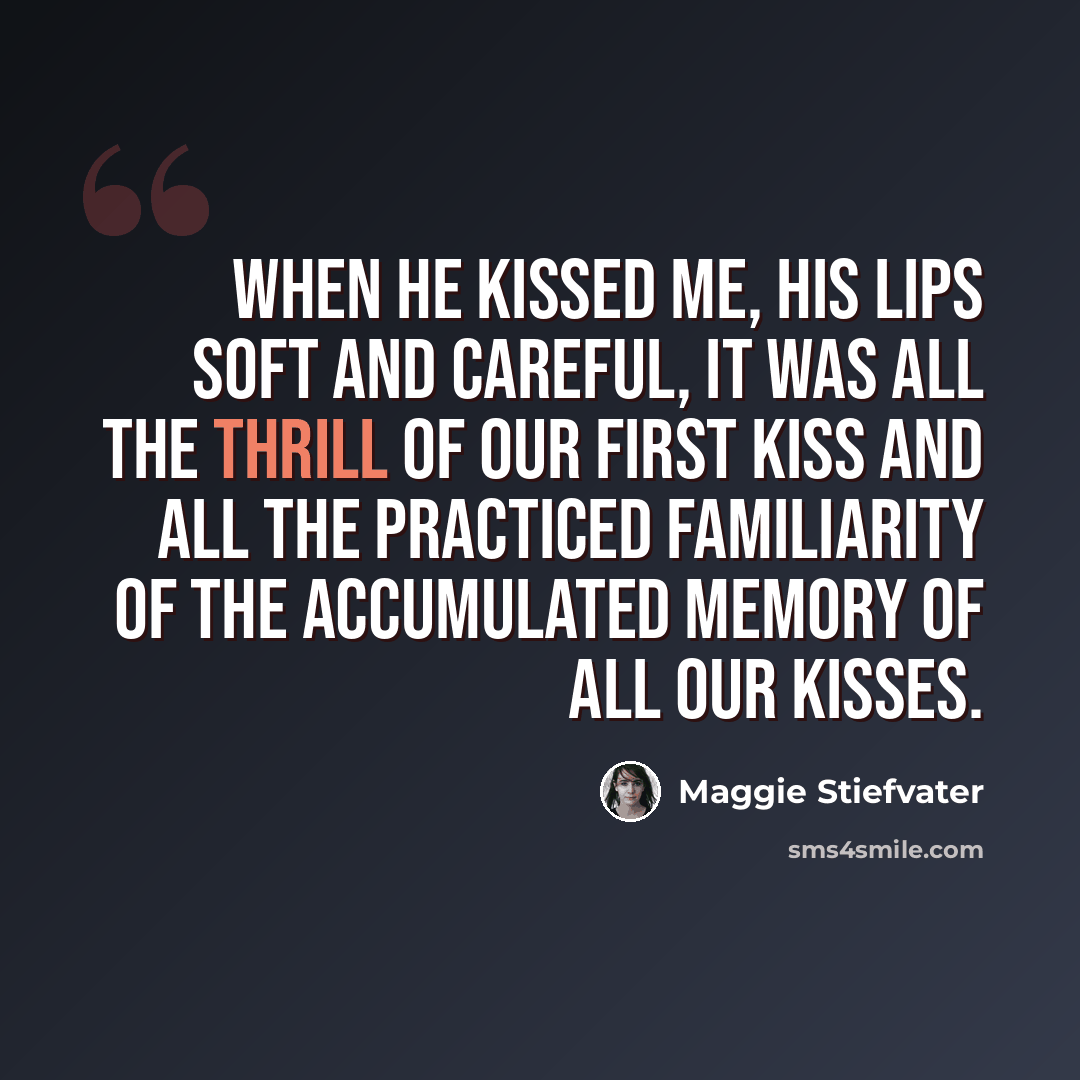 “When he kissed me, his lips soft and careful, it was all the thrill of our first kiss and all the practiced familiarity of the accumulated memory of all our kisses.” quote by Maggie Stiefvater