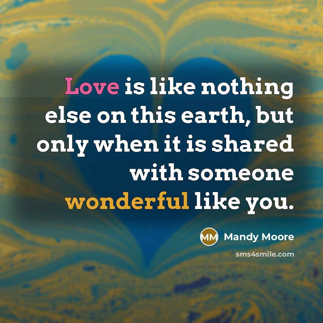 “Love is like nothing else on this earth, but only when it is shared with someone wonderful like you.” quote by Mandy Moore