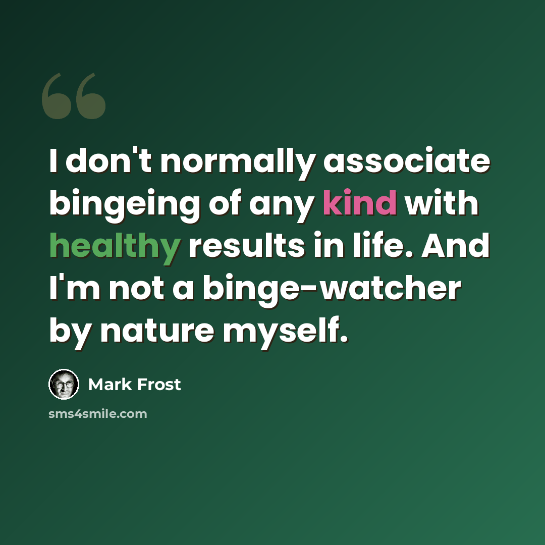 “I don't normally associate bingeing of any kind with healthy results in life. And I'm not a binge-watcher by nature myself.” quote by Mark Frost