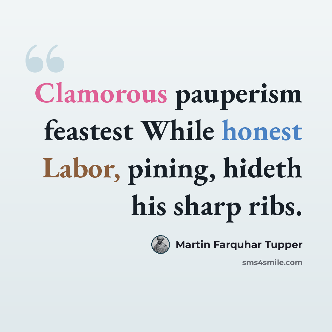 “Clamorous pauperism feastest While honest Labor, pining, hideth his sharp ribs.” quote by Martin Farquhar Tupper