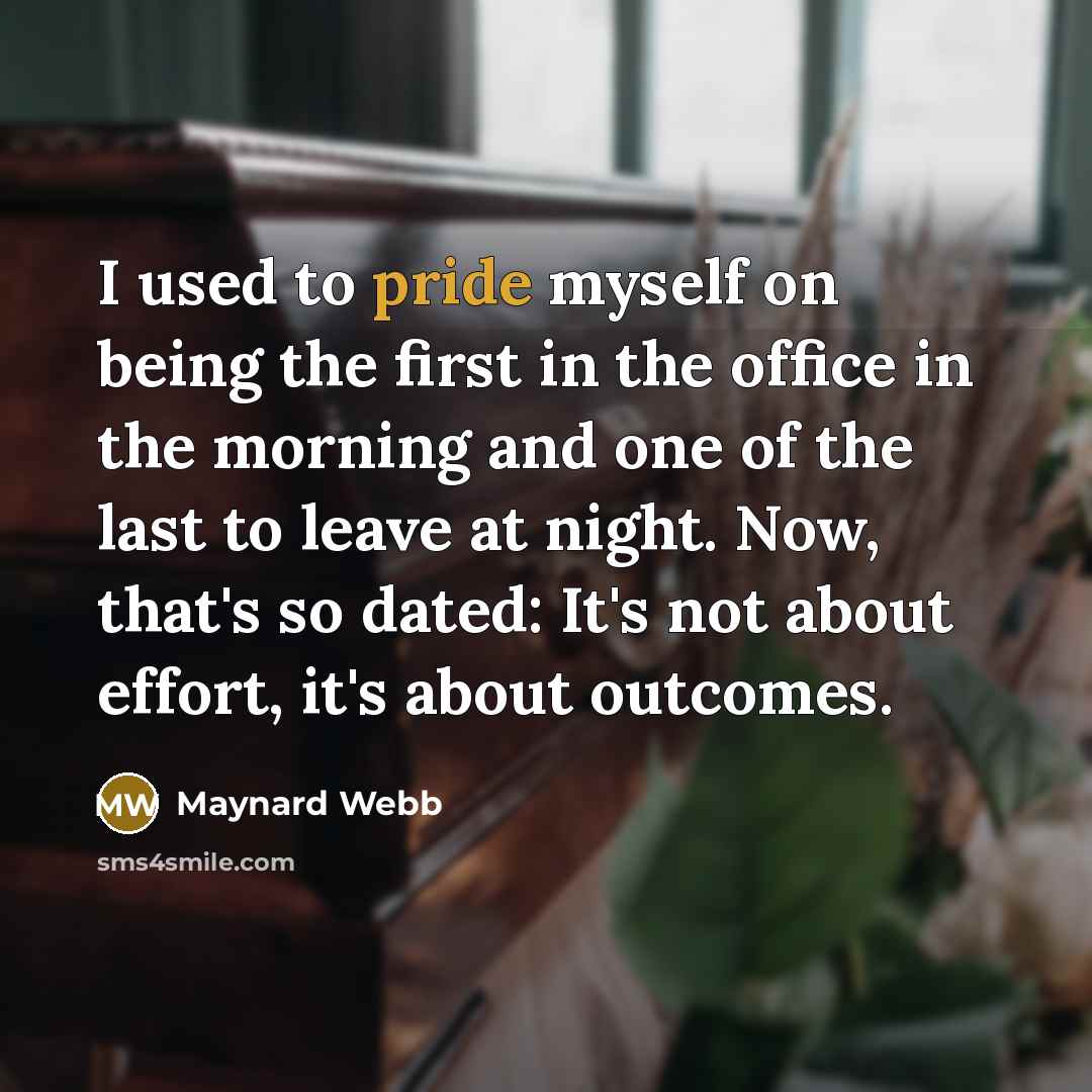 “I used to pride myself on being the first in the office in the morning and one of the last to leave at night. Now, that's so dated: It's not about effort, it's about outcomes.” quote by Maynard Webb