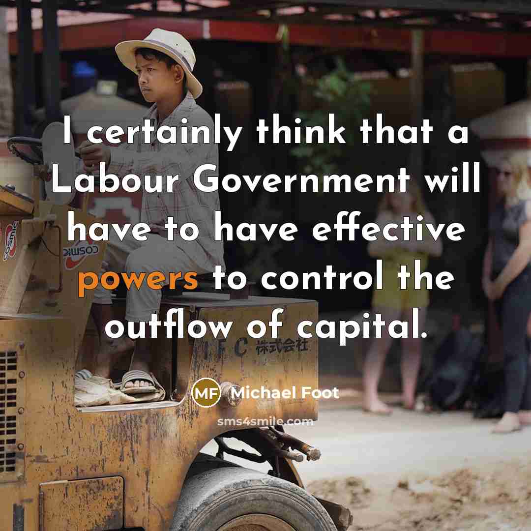 “I certainly think that a Labour Government will have to have effective powers to control the outflow of capital.” quote by Michael Foot