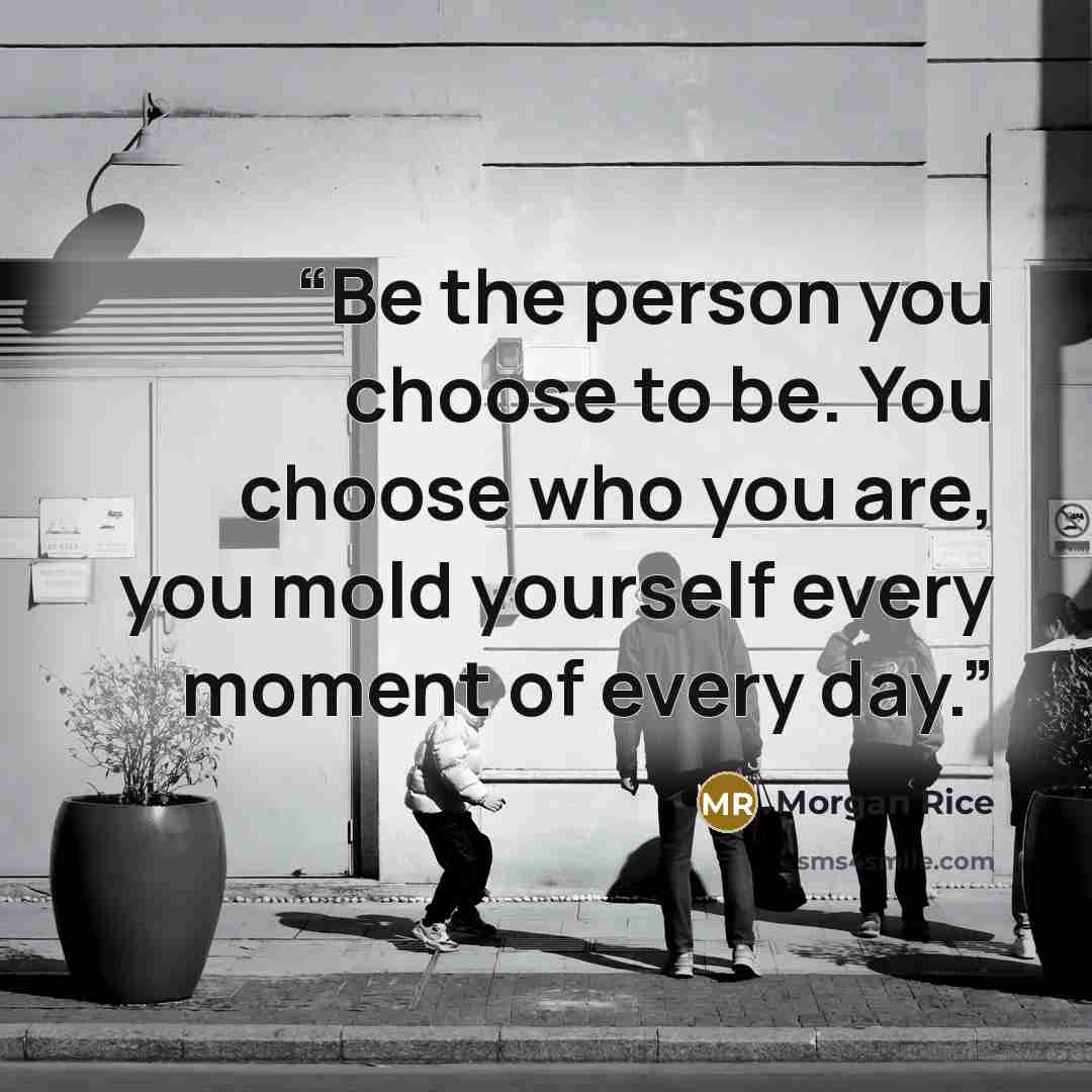 “Be the person you choose to be. You choose who you are, you mold yourself every moment of every day.” quote by Morgan Rice