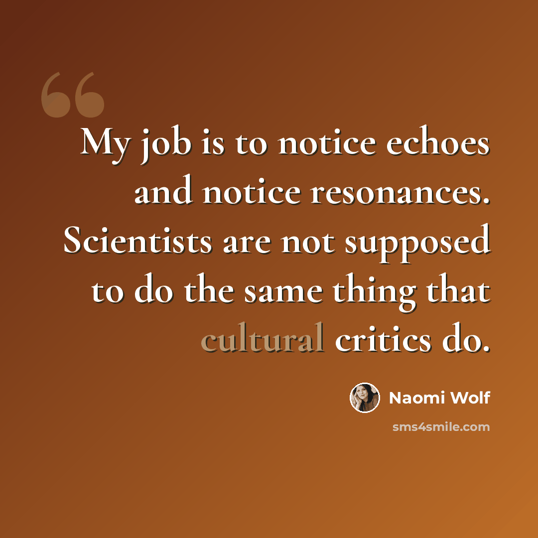 “My job is to notice echoes and notice resonances. Scientists are not supposed to do the same thing that cultural critics do.” quote by Naomi Wolf