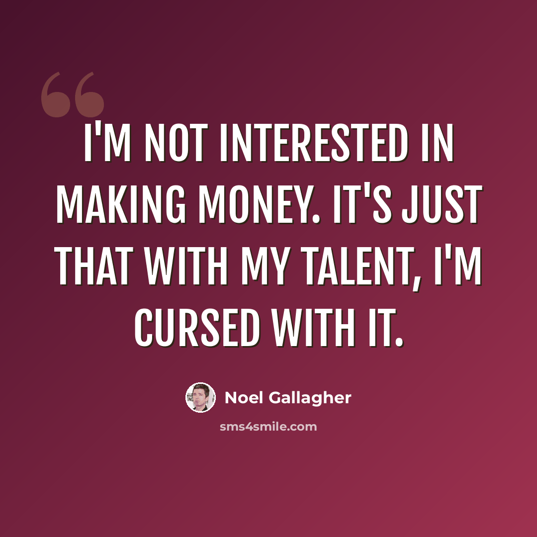 “I'm not interested in making money. It's just that with my talent, I'm cursed with it.” quote by Noel Gallagher