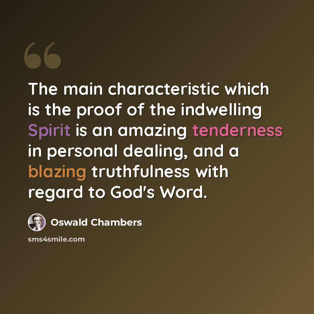 “The main characteristic which is the proof of the indwelling Spirit is an amazing tenderness in personal dealing, and a blazing truthfulness with regard to God's Word.” quote by Oswald Chambers