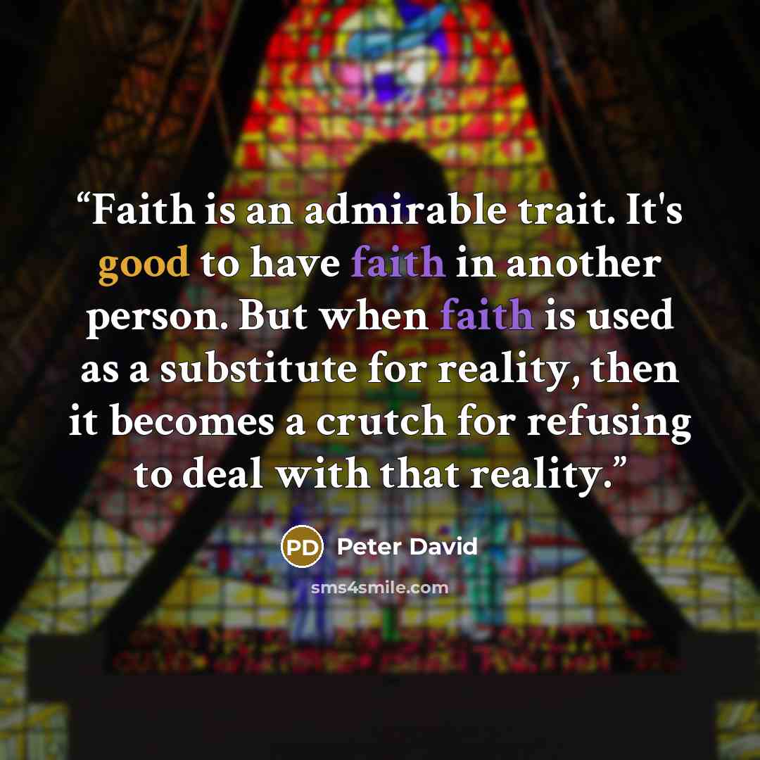 “Faith is an admirable trait. It's good to have faith in another person. But when faith is used as a substitute for reality, then it becomes a crutch for refusing to deal with that reality.” quote by Peter David