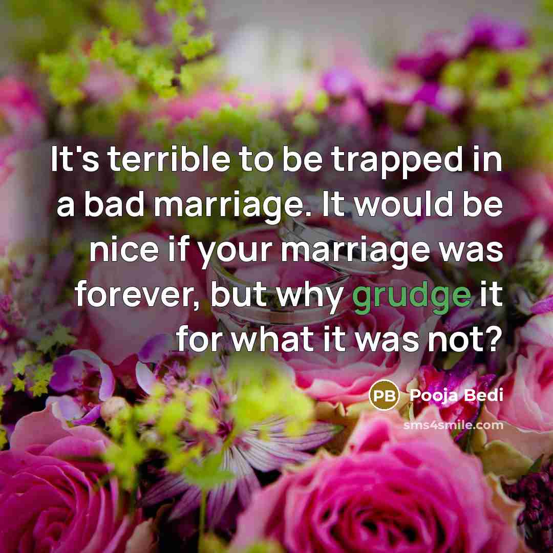 “It's terrible to be trapped in a bad marriage. It would be nice if your marriage was forever, but why grudge it for what it was not?” quote by Pooja Bedi