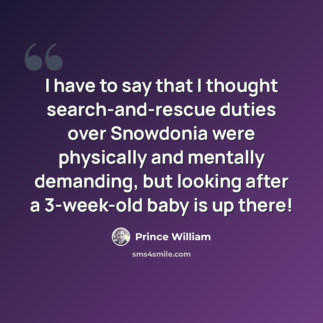 “I have to say that I thought search-and-rescue duties over Snowdonia were physically and mentally demanding, but looking after a 3-week-old baby is up there!” quote by Prince William