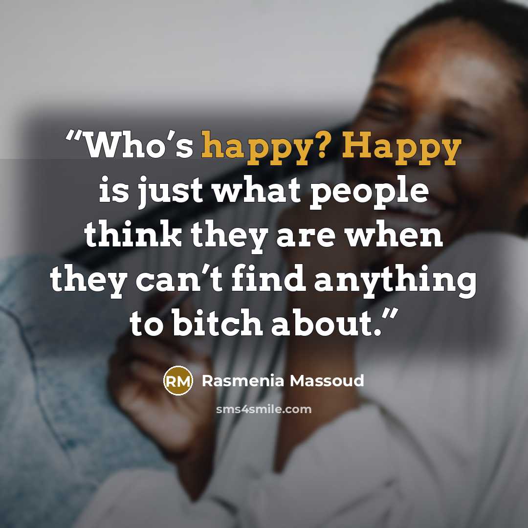 “Who’s happy? Happy is just what people think they are when they can’t find anything to bitch about.” quote by Rasmenia Massoud