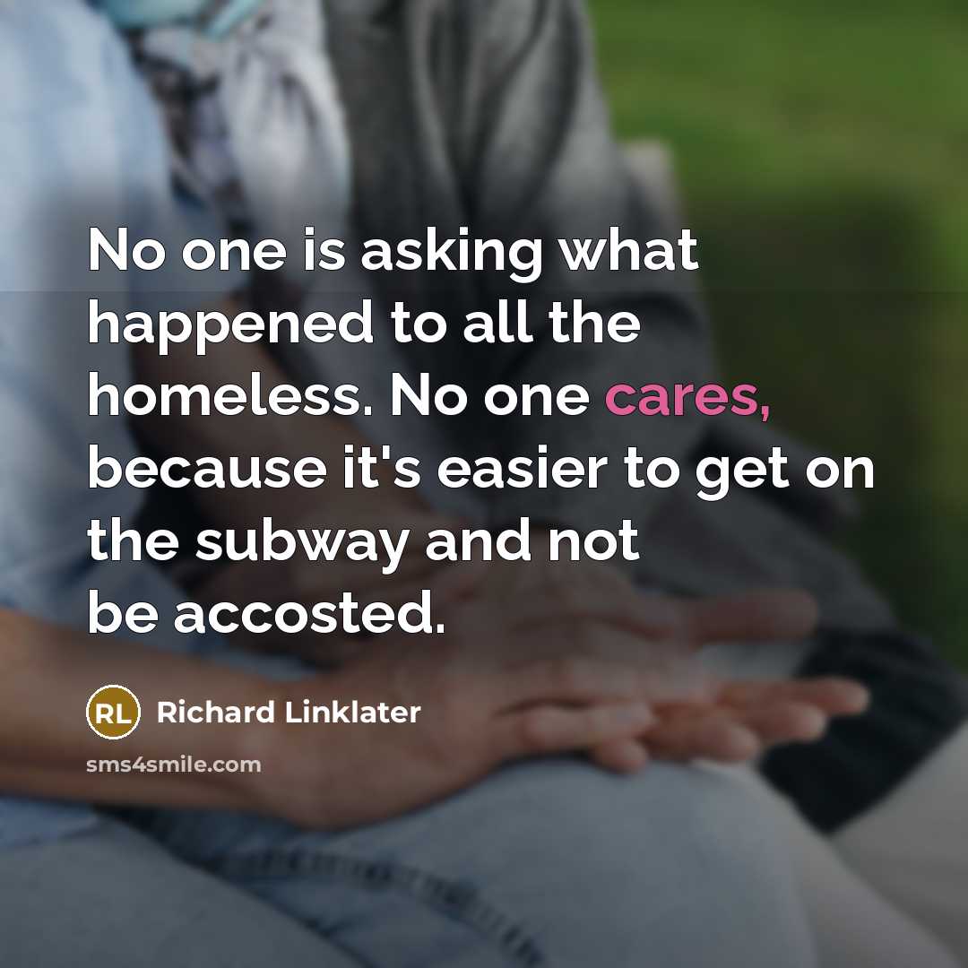 “No one is asking what happened to all the homeless. No one cares, because it's easier to get on the subway and not be accosted.” quote by Richard Linklater