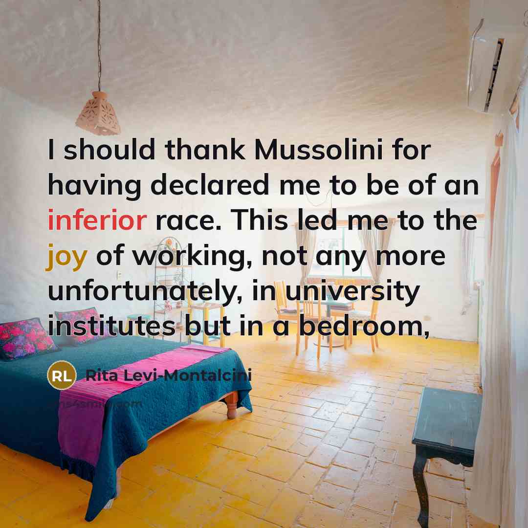 “I should thank Mussolini for having declared me to be of an inferior race. This led me to the joy of working, not any more unfortunately, in university institutes but in a bedroom,” quote by Rita Levi-Montalcini