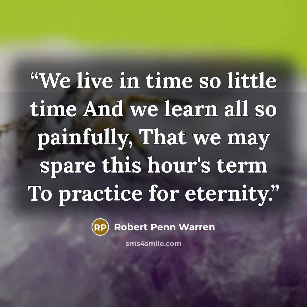 “We live in time so little time And we learn all so painfully, That we may spare this hour's term To practice for eternity.” quote by Robert Penn Warren
