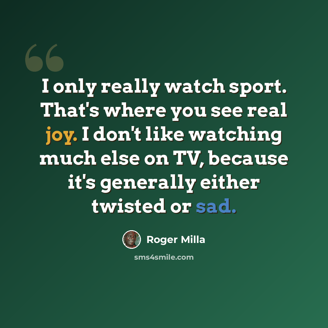 “I only really watch sport. That's where you see real joy. I don't like watching much else on TV, because it's generally either twisted or sad.” quote by Roger Milla
