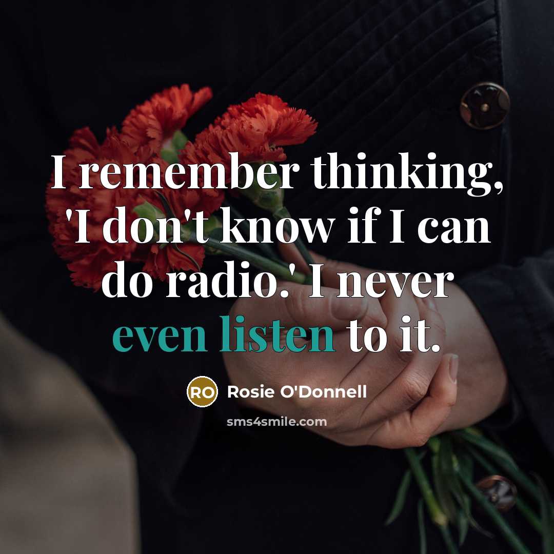 “I remember thinking, 'I don't know if I can do radio.' I never even listen to it.” quote by Rosie O'Donnell