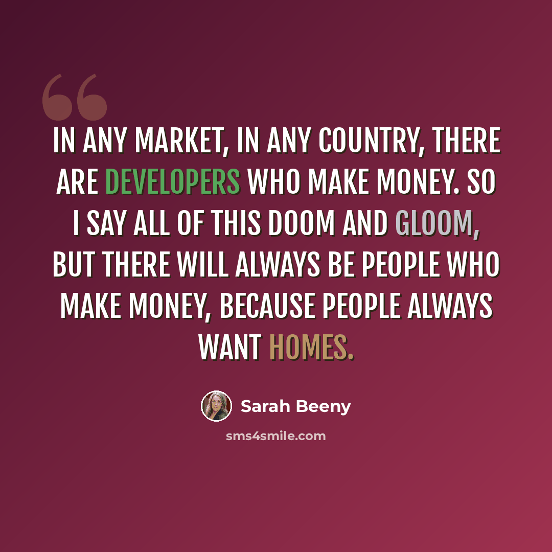 “In any market, in any country, there are developers who make money. So I say all of this doom and gloom, but there will always be people who make money, because people always want homes.” quote by Sarah Beeny