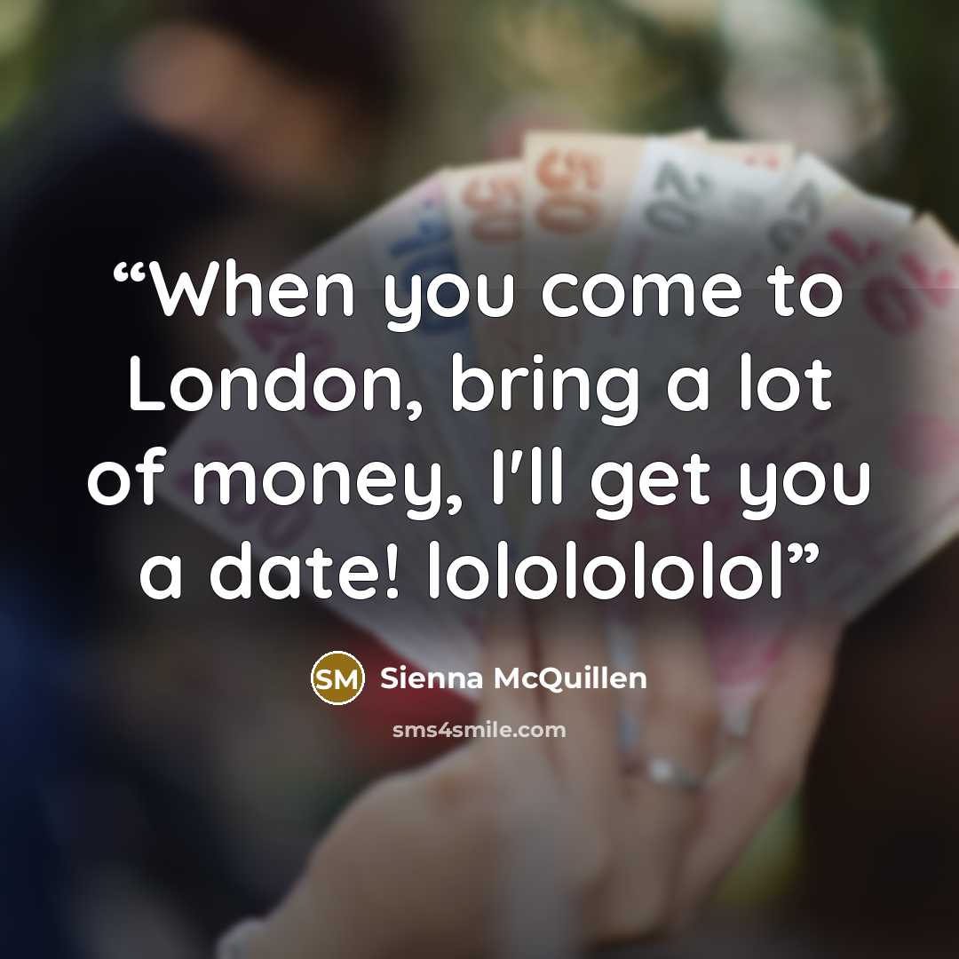 “When you come to London, bring a lot of money, I'll get you a date! lololololol” quote by Sienna McQuillen