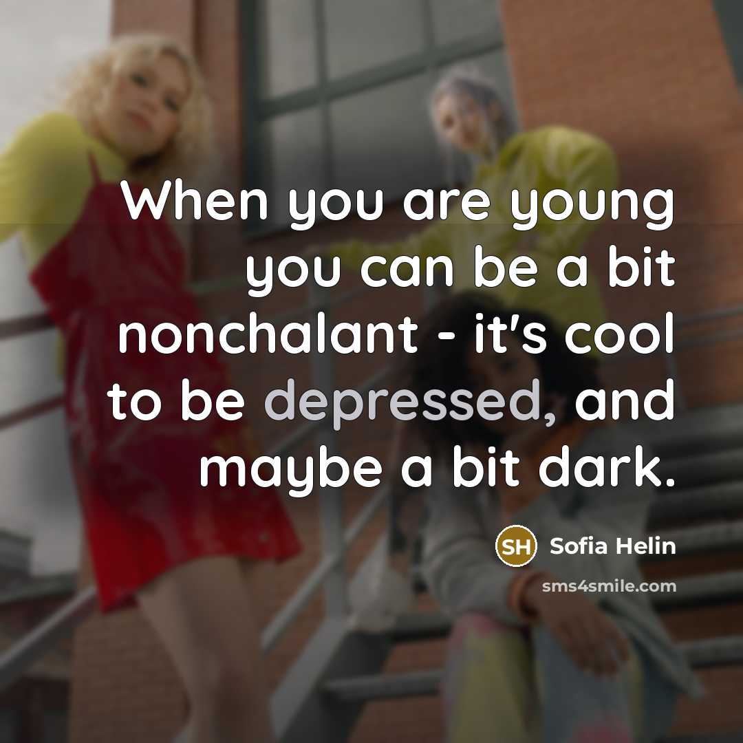 “When you are young you can be a bit nonchalant - it's cool to be depressed, and maybe a bit dark.” quote by Sofia Helin