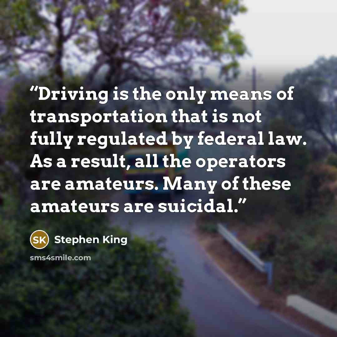 “Driving is the only means of transportation that is not fully regulated by federal law. As a result, all the operators are amateurs. Many of these amateurs are suicidal.” quote by Stephen King