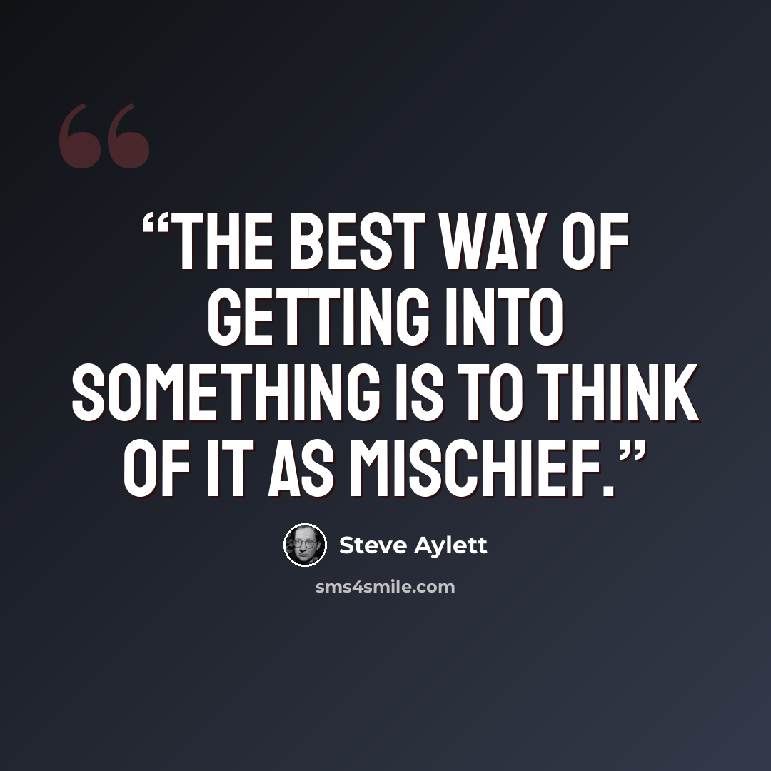 “The best way of getting into something is to think of it as mischief.” quote by Steve Aylett