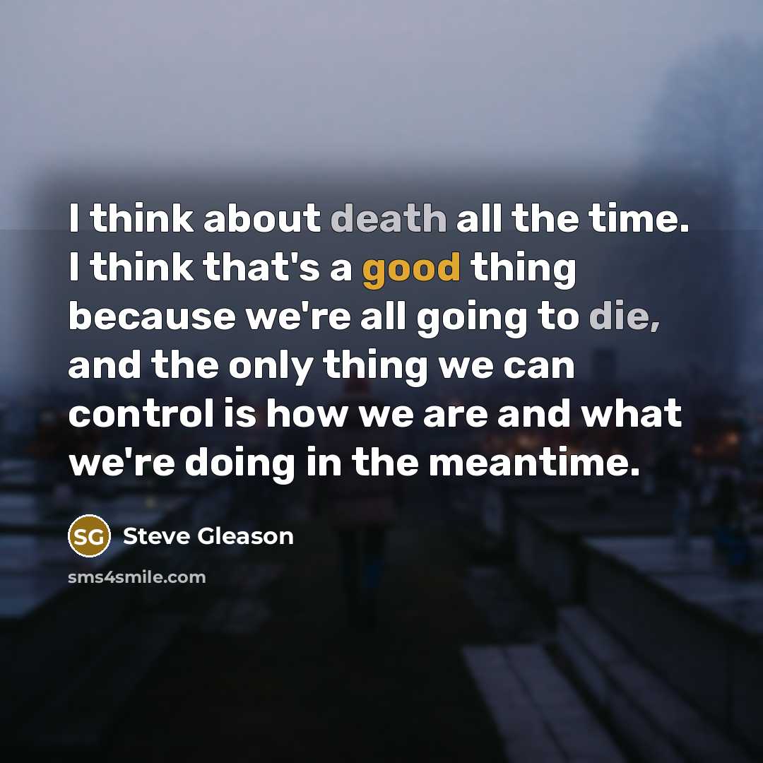 “I think about death all the time. I think that's a good thing because we're all going to die, and the only thing we can control is how we are and what we're doing in the meantime.” quote by Steve Gleason